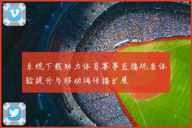 乐视下载助力体育赛事直播观看体验提升与移动端传播扩展