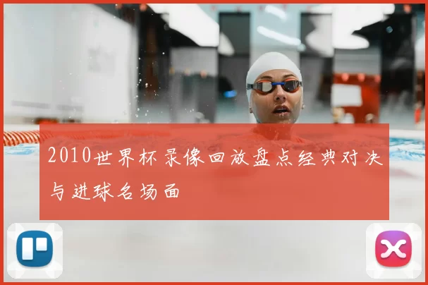 2010世界杯录像回放盘点经典对决与进球名场面
