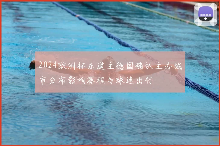 2024欧洲杯东道主德国确认主办城市分布影响赛程与球迷出行