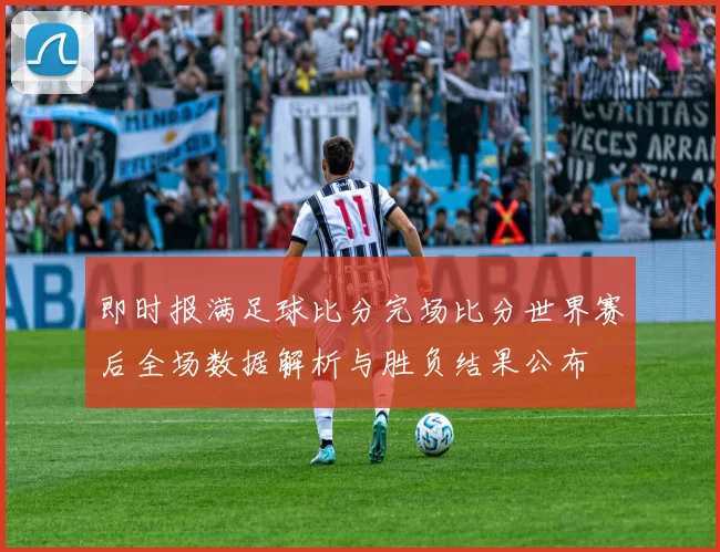 即时报满足球比分完场比分世界赛后全场数据解析与胜负结果公布