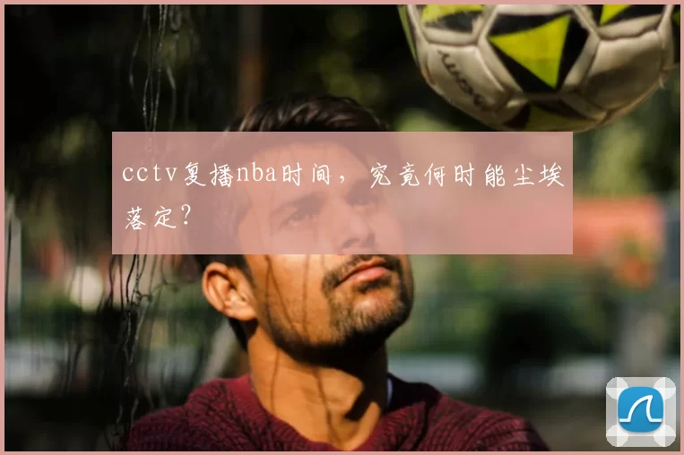 cctv复播nba时间,究竟何时能尘埃落定?