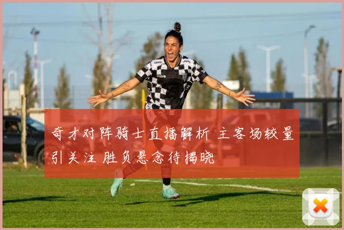 奇才对阵骑士直播解析 主客场较量引关注 胜负悬念待揭晓