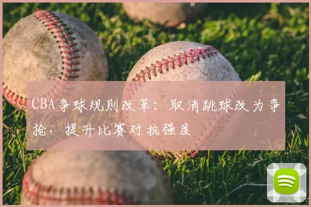 CBA争球规则改革：取消跳球改为争抢，提升比赛对抗强度