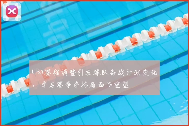 CBA赛程调整引发球队备战计划变化，季后赛争夺格局面临重塑