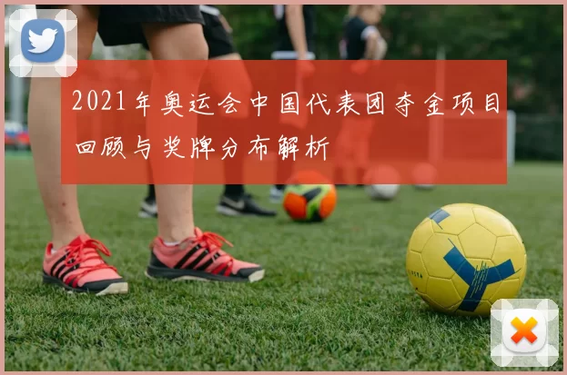 2021年奥运会中国代表团夺金项目回顾与奖牌分布解析