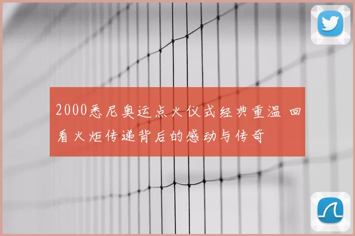 2000悉尼奥运点火仪式经典重温 回看火炬传递背后的感动与传奇