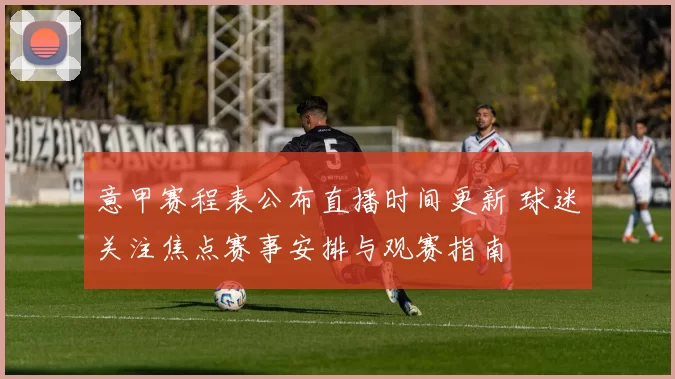 意甲赛程表公布直播时间更新 球迷关注焦点赛事安排与观赛指南