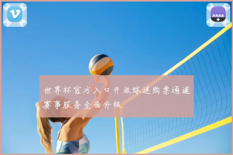 世界杯官方入口开放球迷购票通道赛事服务全面升级