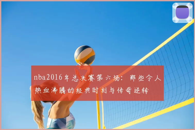 nba2016年总决赛第六场:那些令人热血沸腾的经典时刻与传奇逆转