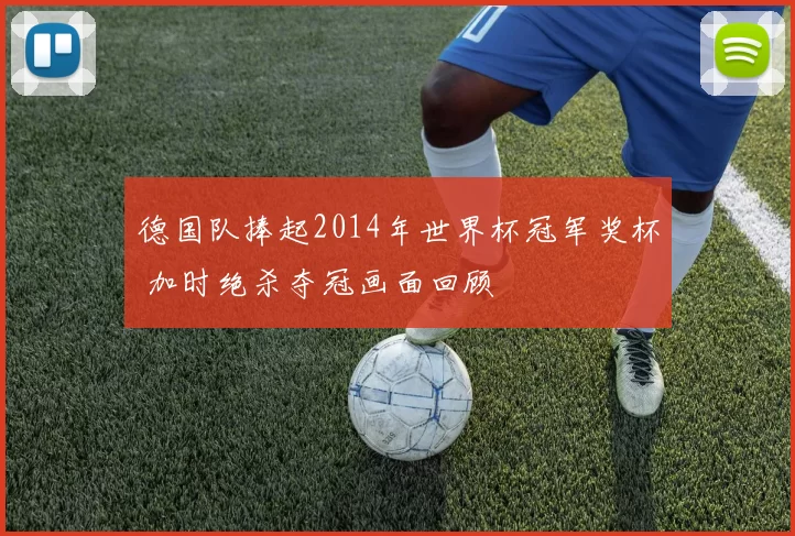 德国队捧起2014年世界杯冠军奖杯 加时绝杀夺冠画面回顾