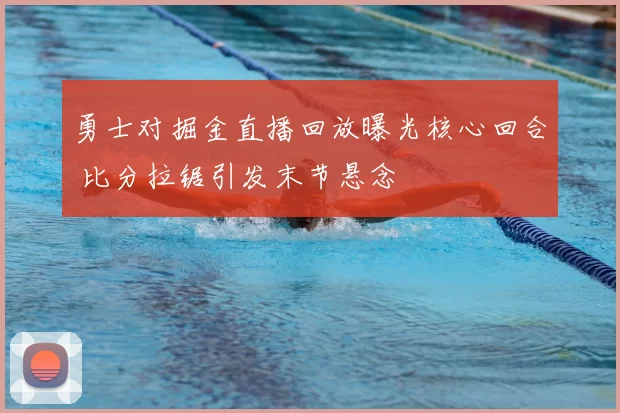 勇士对掘金直播回放曝光核心回合 比分拉锯引发末节悬念