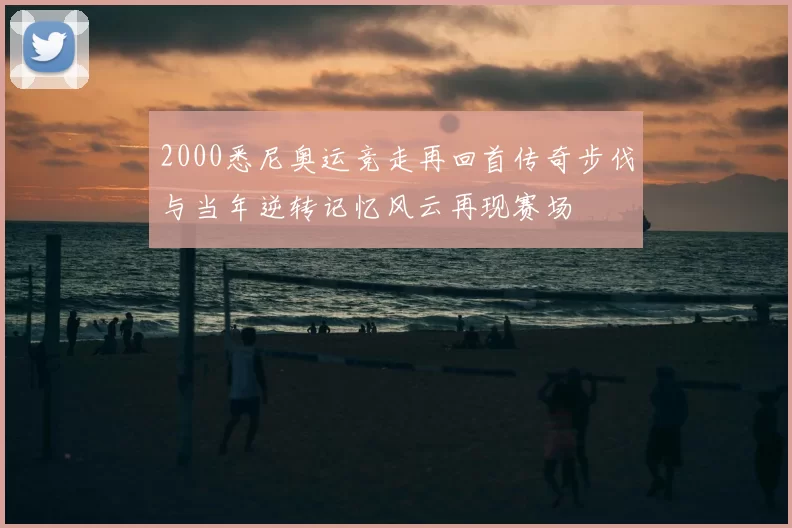 2000悉尼奥运竞走再回首传奇步伐与当年逆转记忆风云再现赛场
