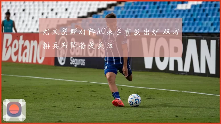 尤文图斯对阵AC米兰首发出炉 双方排兵布阵备受关注