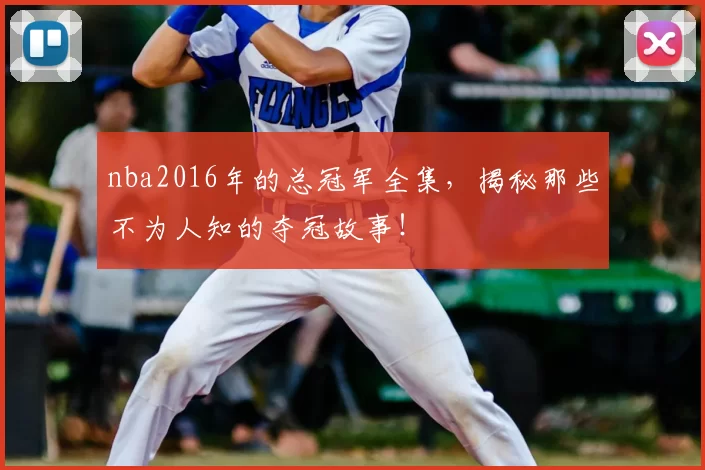 nba2016年的总冠军全集,揭秘那些不为人知的夺冠故事!