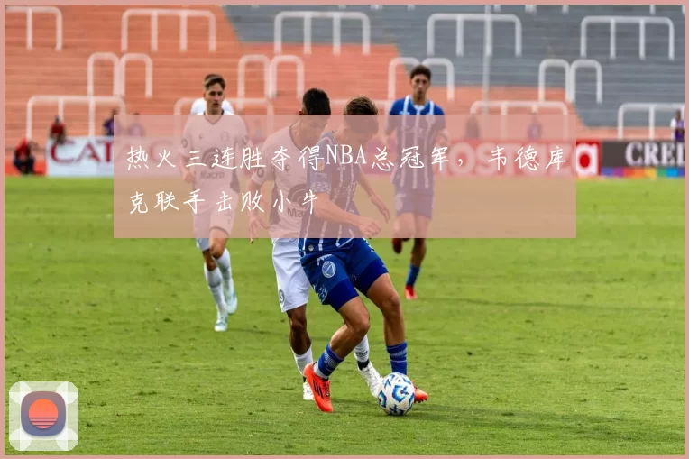 热火三连胜夺得NBA总冠军，韦德库克联手击败小牛