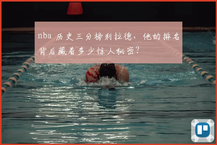 nba 历史三分榜利拉德,他的排名背后藏着多少惊人秘密?