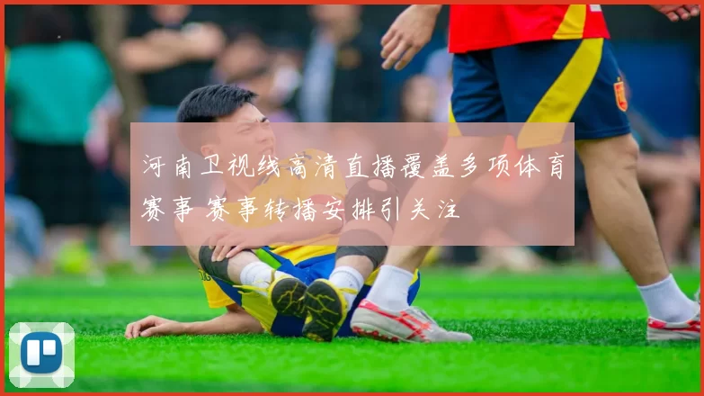 河南卫视线高清直播覆盖多项体育赛事 赛事转播安排引关注