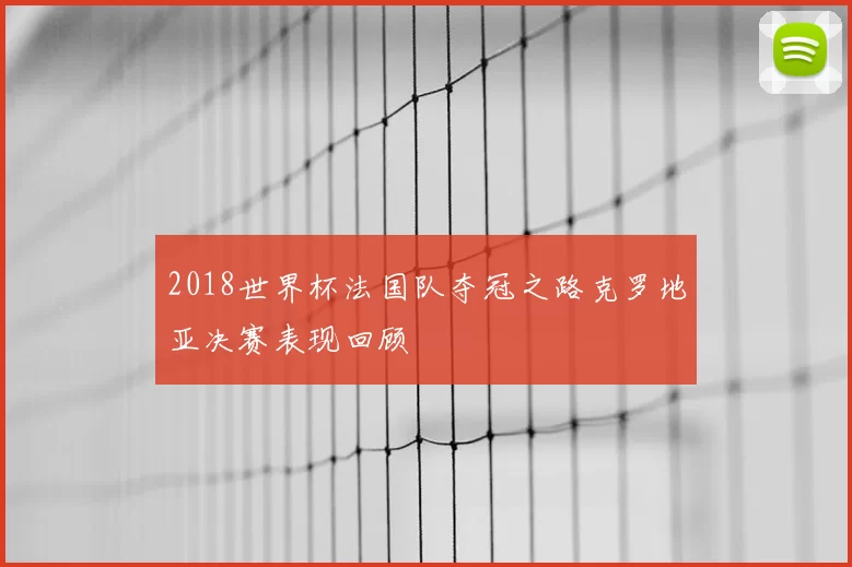 2018世界杯法国队夺冠之路克罗地亚决赛表现回顾