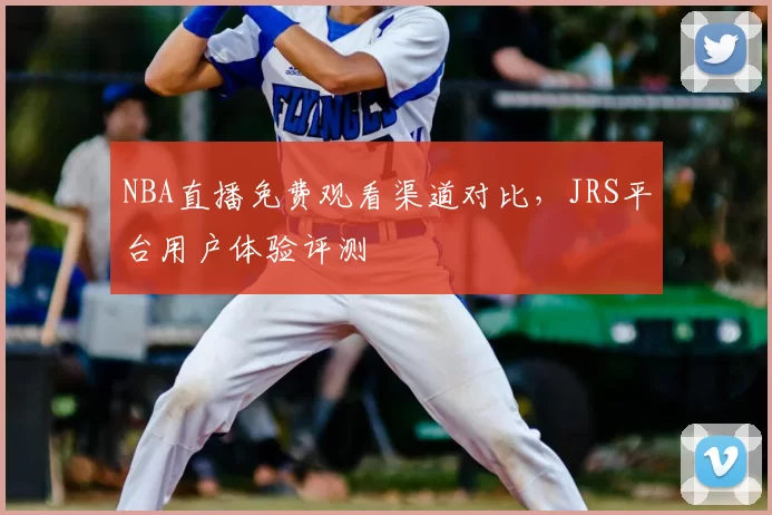 NBA直播免费观看渠道对比，JRS平台用户体验评测
