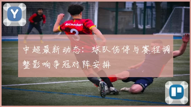 中超最新动态:球队伤停与赛程调整影响争冠对阵安排