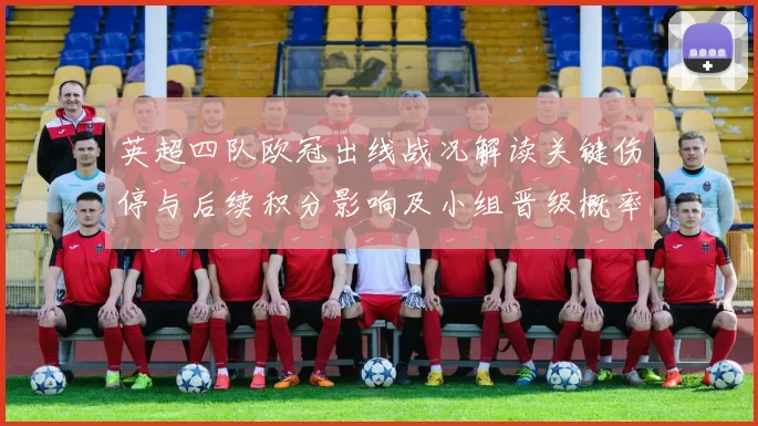 英超四队欧冠出线战况解读关键伤停与后续积分影响及小组晋级概率