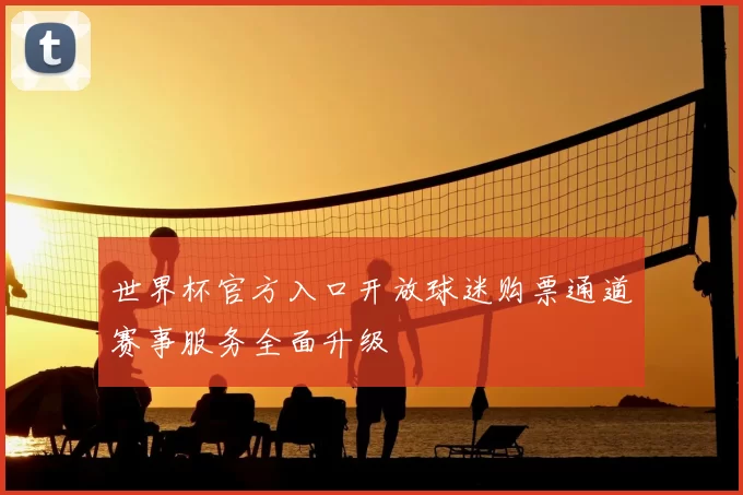 世界杯官方入口开放球迷购票通道赛事服务全面升级