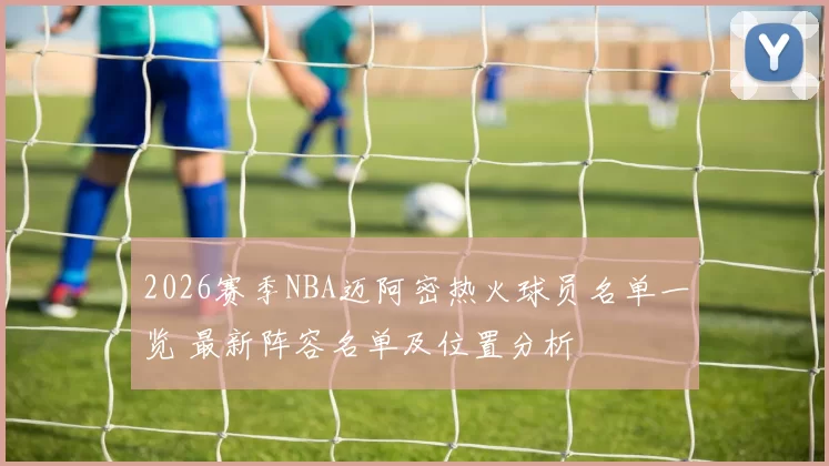 2026赛季NBA迈阿密热火球员名单一览 最新阵容名单及位置分析
