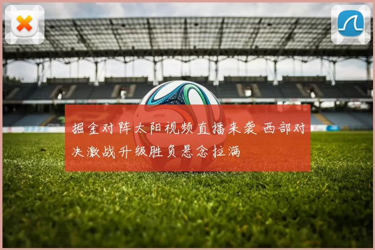 掘金对阵太阳视频直播来袭 西部对决激战升级胜负悬念拉满