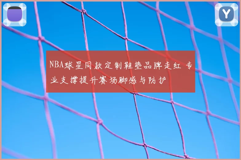 NBA球星同款定制鞋垫品牌走红 专业支撑提升赛场脚感与防护
