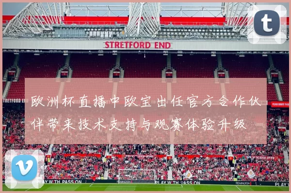 欧洲杯直播中欧宝出任官方合作伙伴带来技术支持与观赛体验升级