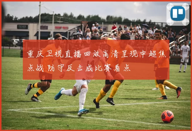 重庆卫视直播回放高清呈现中超焦点战 防守反击成比赛看点