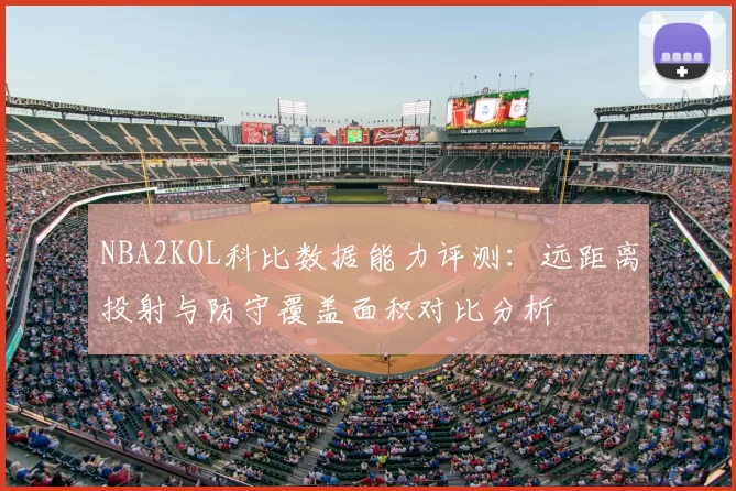 NBA2KOL科比数据能力评测：远距离投射与防守覆盖面积对比分析