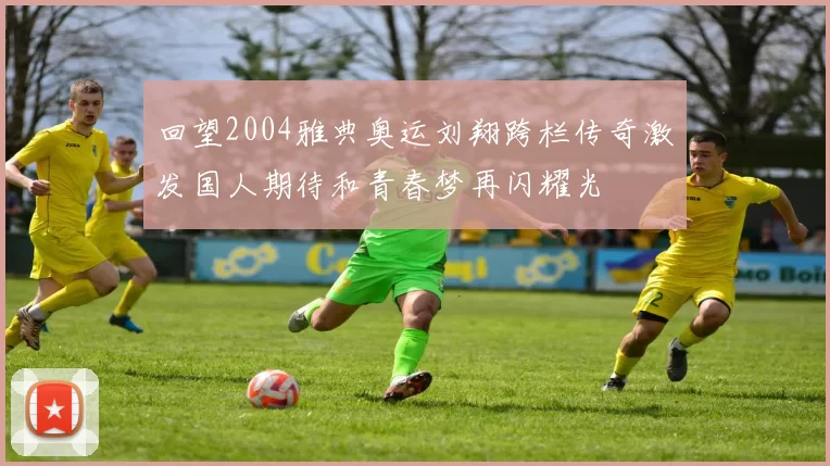 回望2004雅典奥运刘翔跨栏传奇激发国人期待和青春梦再闪耀光