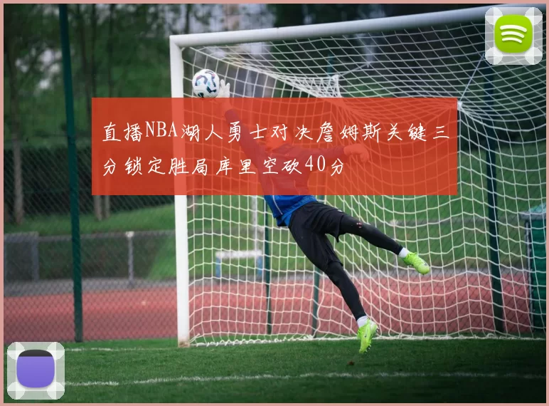直播NBA湖人勇士对决詹姆斯关键三分锁定胜局库里空砍40分