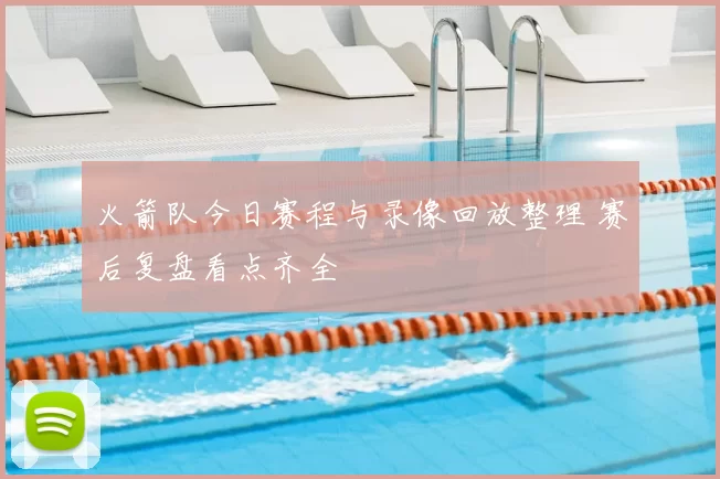 火箭队今日赛程与录像回放整理 赛后复盘看点齐全