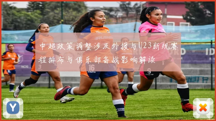 中超政策调整涉及外援与U23新规赛程排布与俱乐部备战影响解读