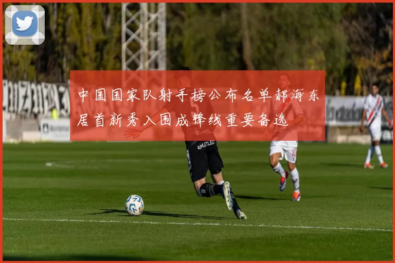 中国国家队射手榜公布名单郝海东居首新秀入围成锋线重要备选