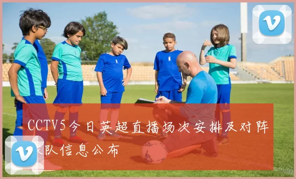 CCTV5今日英超直播场次安排及对阵球队信息公布