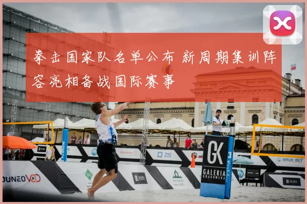 拳击国家队名单公布 新周期集训阵容亮相备战国际赛事