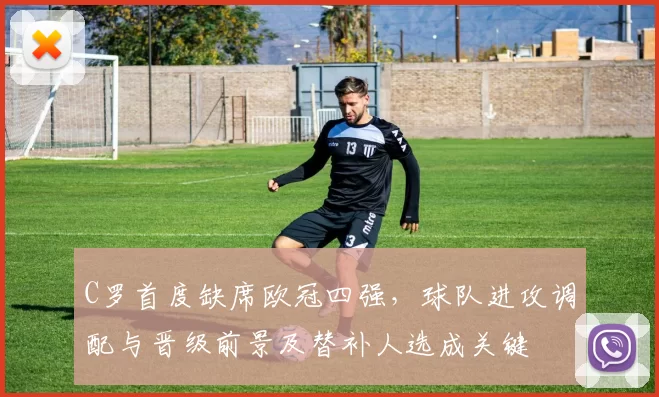 C罗首度缺席欧冠四强，球队进攻调配与晋级前景及替补人选成关键