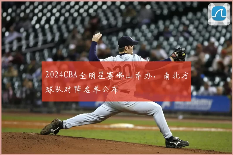 2024CBA全明星赛佛山举办，南北方球队对阵名单公布