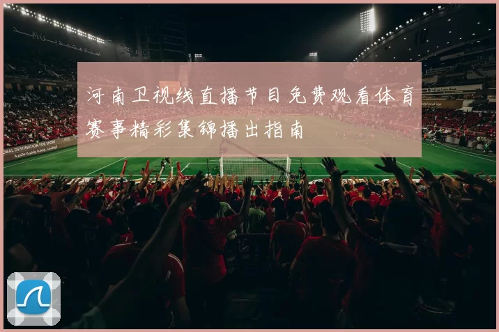 河南卫视线直播节目免费观看体育赛事精彩集锦播出指南