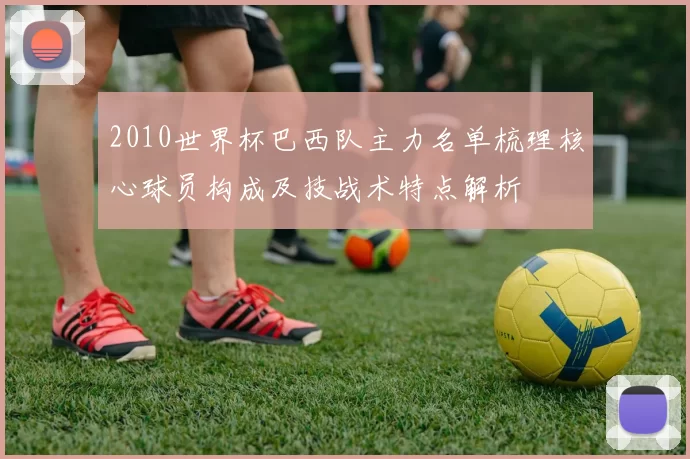 2010世界杯巴西队主力名单梳理核心球员构成及技战术特点解析