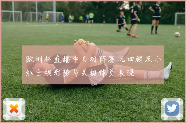欧洲杯直播中日对阵赛况回顾及小组出线形势与关键球员表现