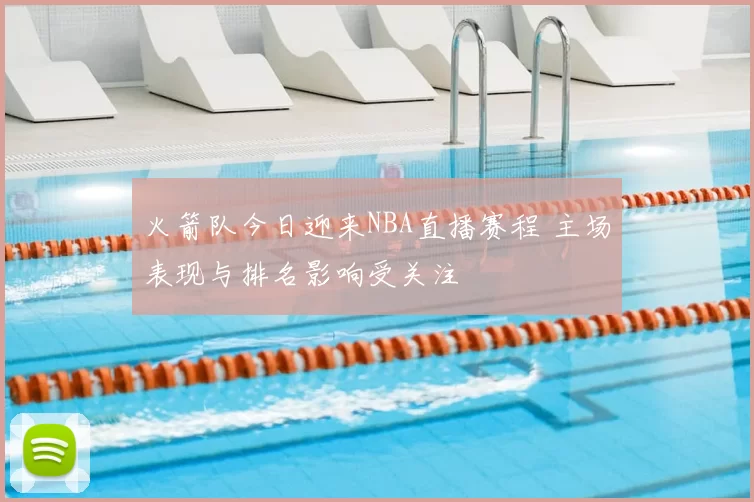 火箭队今日迎来NBA直播赛程 主场表现与排名影响受关注
