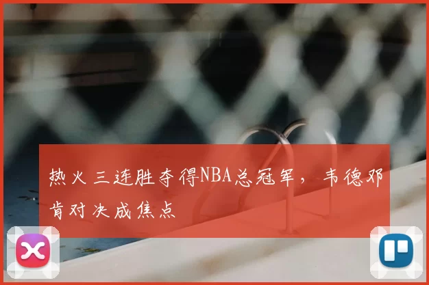 热火三连胜夺得NBA总冠军，韦德邓肯对决成焦点