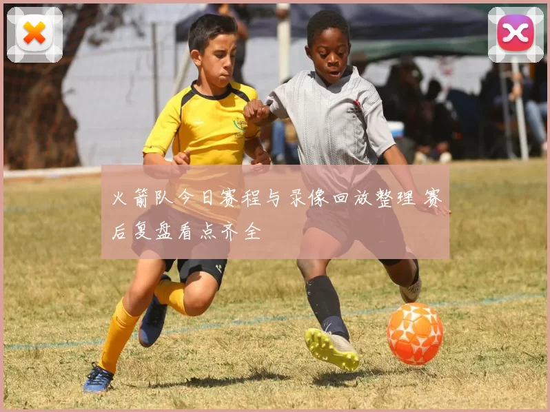 火箭队今日赛程与录像回放整理 赛后复盘看点齐全