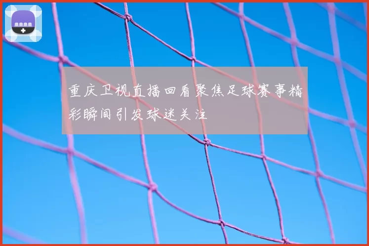 重庆卫视直播回看聚焦足球赛事精彩瞬间引发球迷关注