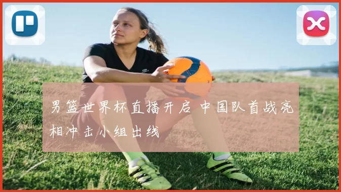 男篮世界杯直播开启 中国队首战亮相冲击小组出线