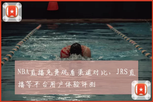 NBA直播免费观看渠道对比，JRS直播等平台用户体验评测